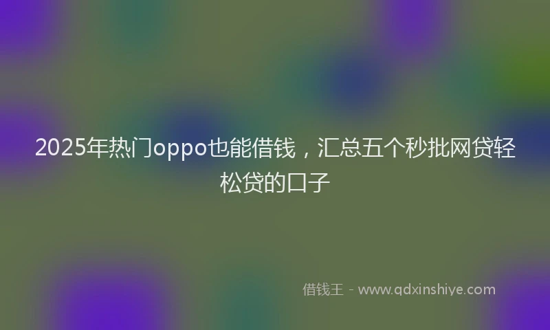 2025年热门oppo也能借钱，汇总五个秒批网贷轻松贷的口子