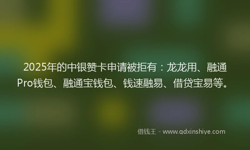 2025年的中银赞卡申请被拒有：龙龙用、融通Pro钱包、融通宝钱包、钱速融易、借贷宝易等。