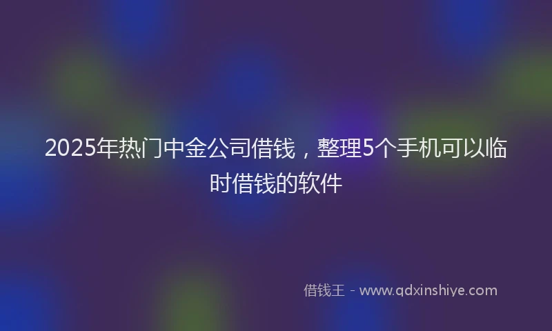 2025年热门中金公司借钱，整理5个手机可以临时借钱的软件