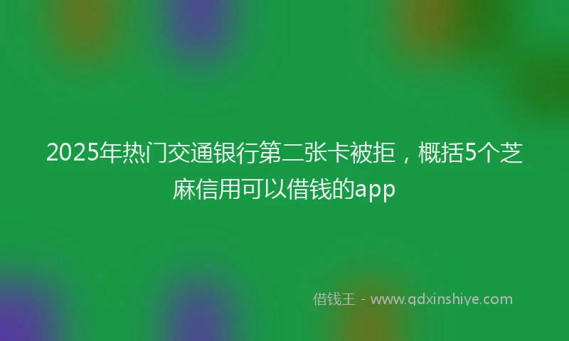 2025年热门交通银行第二张卡被拒，概括5个芝麻信用可以借钱的app
