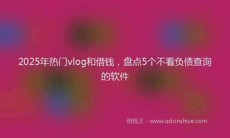 2025年热门vlog和借钱，盘点5个不看负债查询的软件