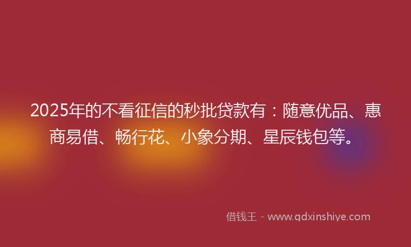2025年的不看征信的秒批贷款有：随意优品、惠商易借、畅行花、小象分期、星辰钱包等。