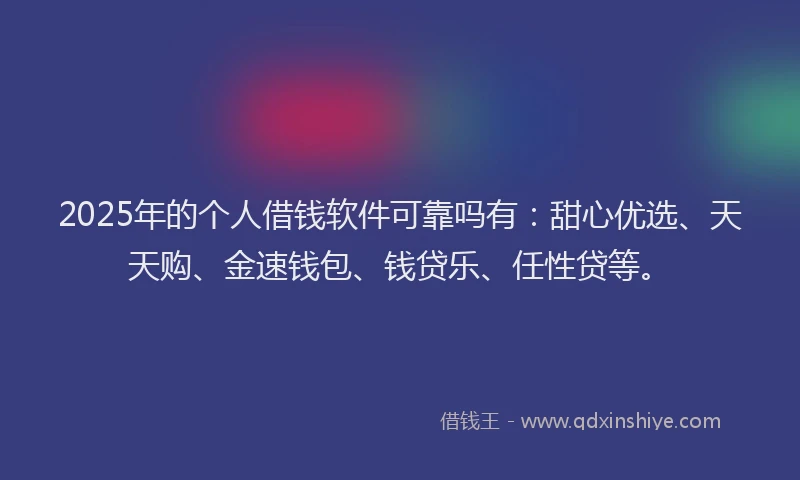 2025年的个人借钱软件可靠吗有：甜心优选、天天购、金速钱包、钱贷乐、任性贷等。
