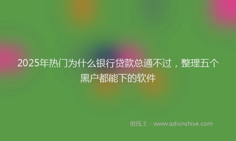 2025年热门为什么银行贷款总通不过，整理五个黑户都能下的软件