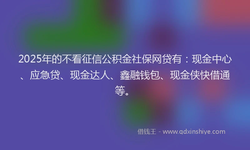 2025年的不看征信公积金社保网贷有：现金中心、应急贷、现金达人、鑫融钱包、现金侠快借通等。