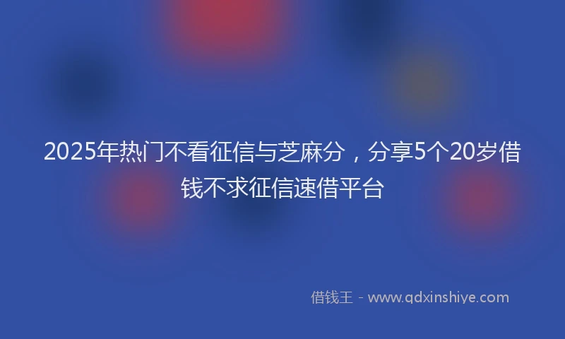 2025年热门不看征信与芝麻分，分享5个20岁借钱不求征信速借平台