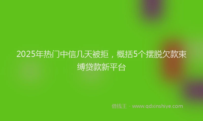 2025年热门中信几天被拒，概括5个摆脱欠款束缚贷款新平台
