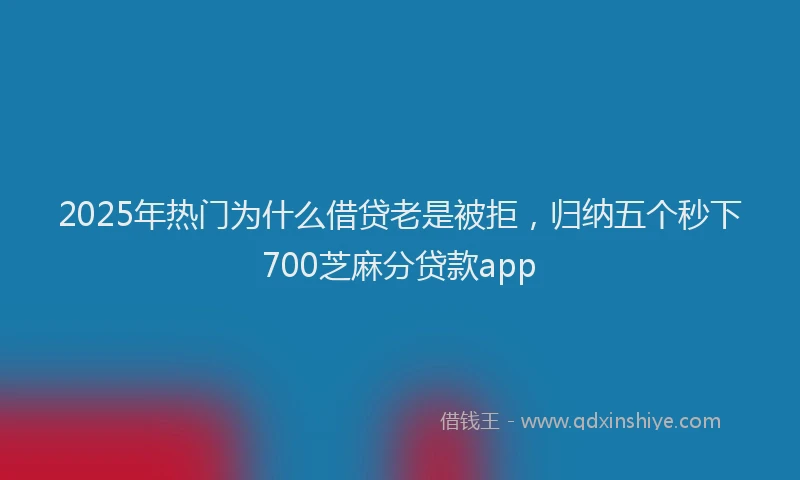 2025年热门为什么借贷老是被拒，归纳五个秒下700芝麻分贷款app