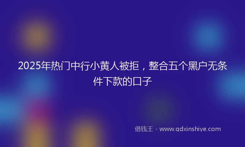 2025年热门中行小黄人被拒，整合五个黑户无条件下款的口子