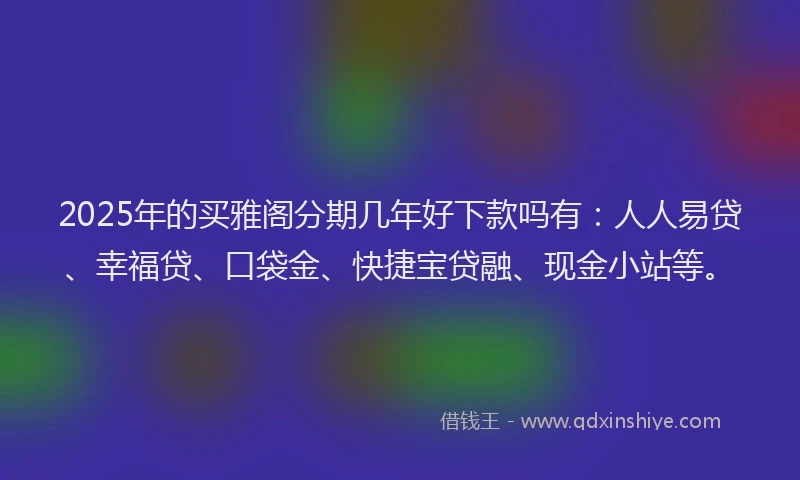 2025年的买雅阁分期几年好下款吗有：人人易贷、幸福贷、口袋金、快捷宝贷融、现金小站等。