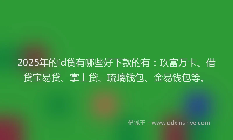 2025年的id贷有哪些好下款的有：玖富万卡、借贷宝易贷、掌上贷、琉璃钱包、金易钱包等。
