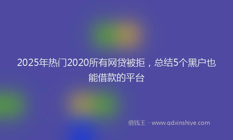 2025年热门2020所有网贷被拒，总结5个黑户也能借款的平台