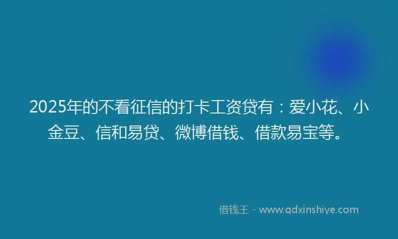 2025年的不看征信的打卡工资贷有：爱小花、小金豆、信和易贷、微博借钱、借款易宝等。