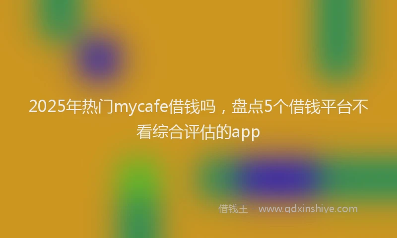 2025年热门mycafe借钱吗，盘点5个借钱平台不看综合评估的app