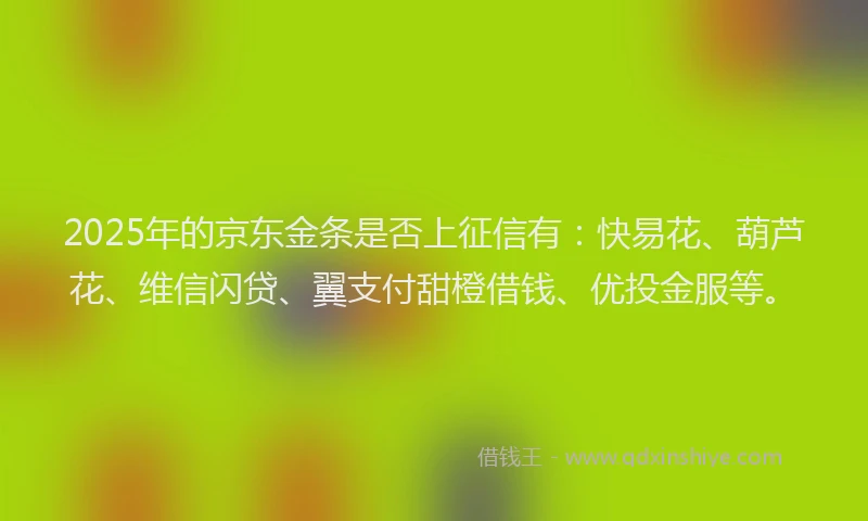 2025年的京东金条是否上征信有：快易花、葫芦花、维信闪贷、翼支付甜橙借钱、优投金服等。