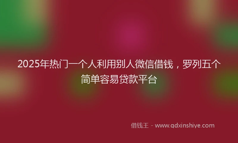 2025年热门一个人利用别人微信借钱，罗列五个简单容易贷款平台