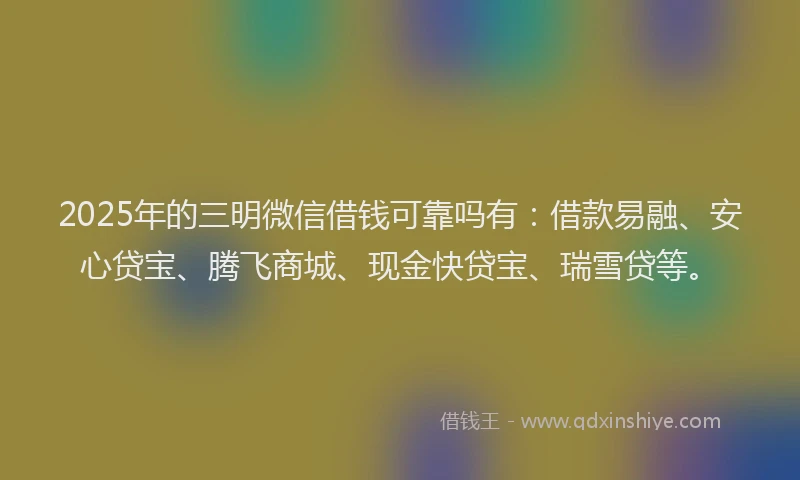 2025年的三明微信借钱可靠吗有：借款易融、安心贷宝、腾飞商城、现金快贷宝、瑞雪贷等。