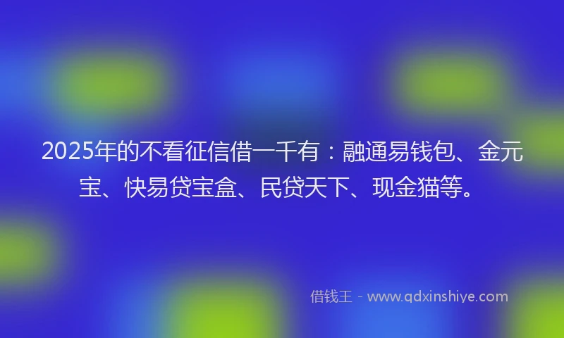 2025年的不看征信借一千有：融通易钱包、金元宝、快易贷宝盒、民贷天下、现金猫等。