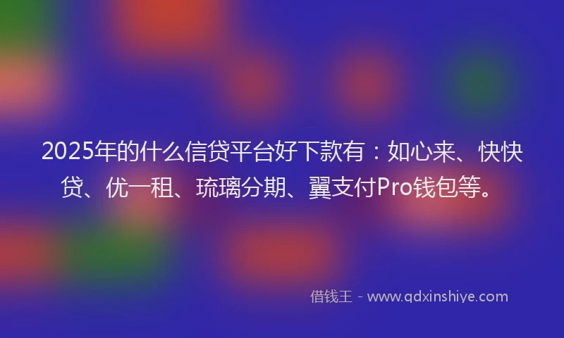2025年的什么信贷平台好下款有：如心来、快快贷、优一租、琉璃分期、翼支付Pro钱包等。