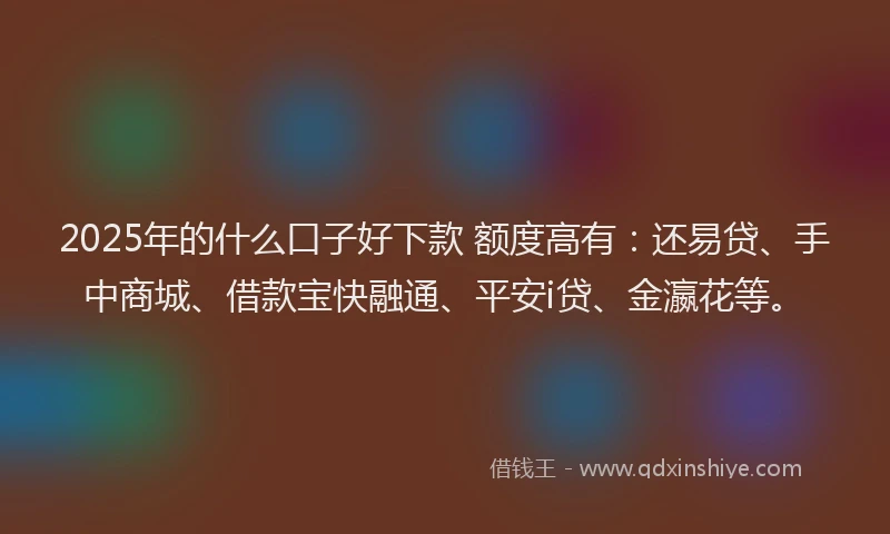 2025年的什么口子好下款 额度高有：还易贷、手中商城、借款宝快融通、平安i贷、金瀛花等。