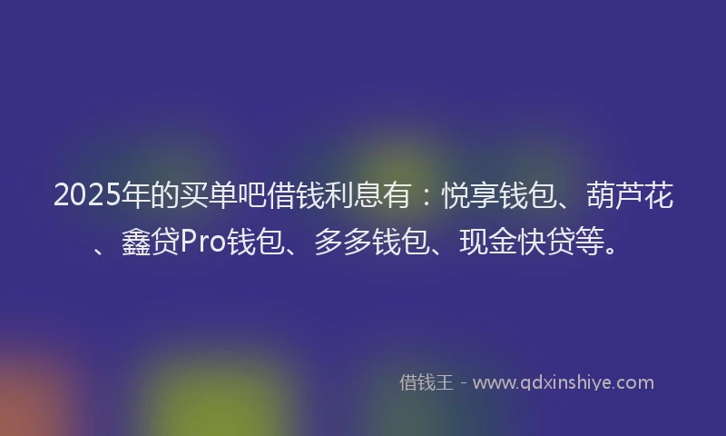 2025年的买单吧借钱利息有：悦享钱包、葫芦花、鑫贷Pro钱包、多多钱包、现金快贷等。