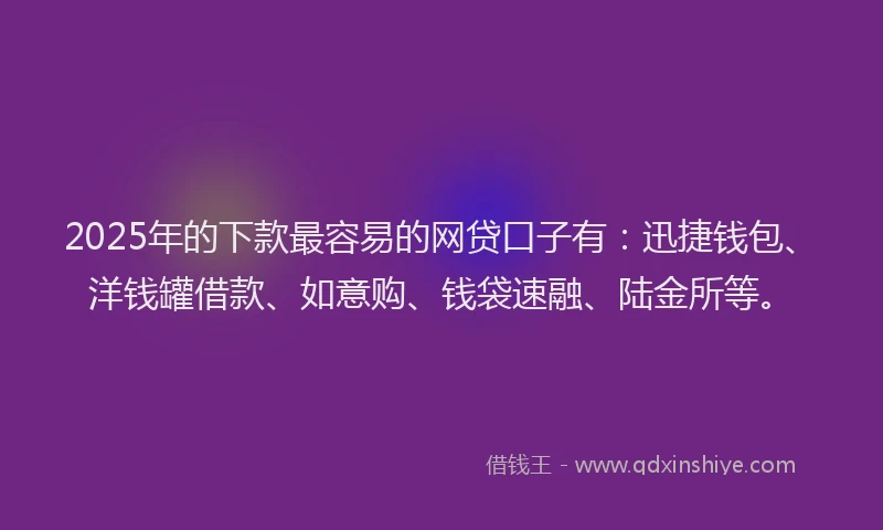 2025年的下款最容易的网贷口子有：迅捷钱包、洋钱罐借款、如意购、钱袋速融、陆金所等。