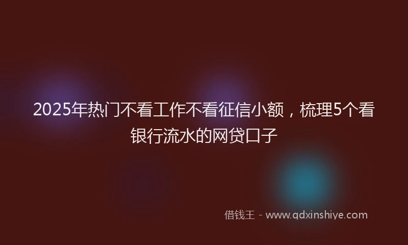 2025年热门不看工作不看征信小额，梳理5个看银行流水的网贷口子