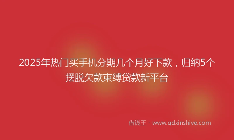 2025年热门买手机分期几个月好下款，归纳5个摆脱欠款束缚贷款新平台