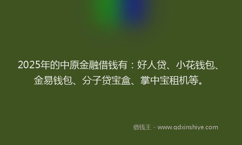 2025年的中原金融借钱有：好人贷、小花钱包、金易钱包、分子贷宝盒、掌中宝租机等。