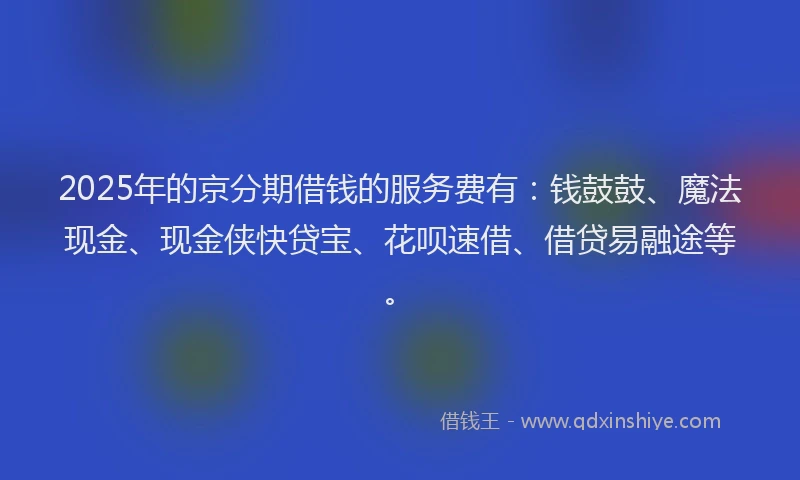 2025年的京分期借钱的服务费有：钱鼓鼓、魔法现金、现金侠快贷宝、花呗速借、借贷易融途等。