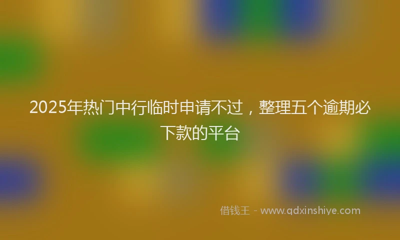 2025年热门中行临时申请不过，整理五个逾期必下款的平台