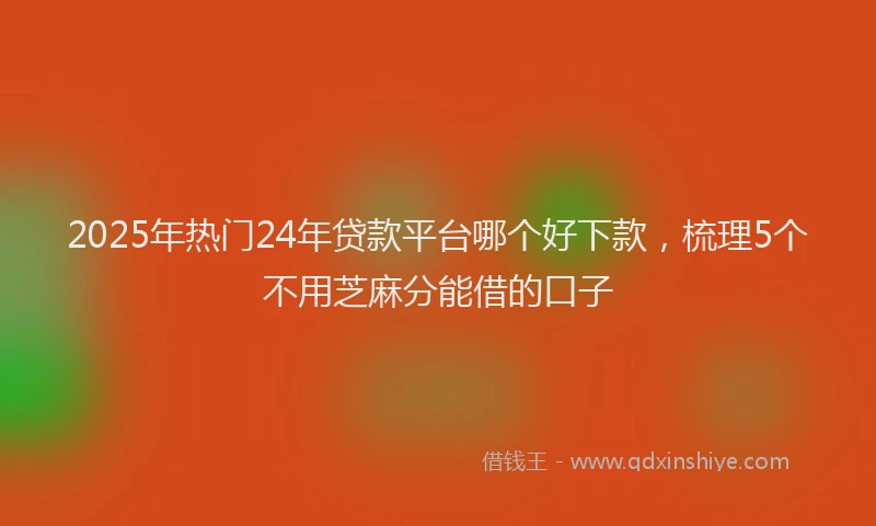 2025年热门24年贷款平台哪个好下款，梳理5个不用芝麻分能借的口子