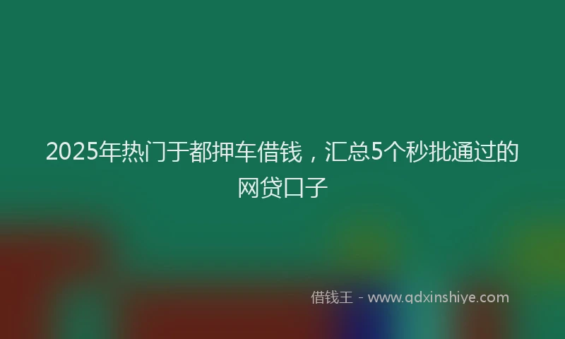 2025年热门于都押车借钱，汇总5个秒批通过的网贷口子