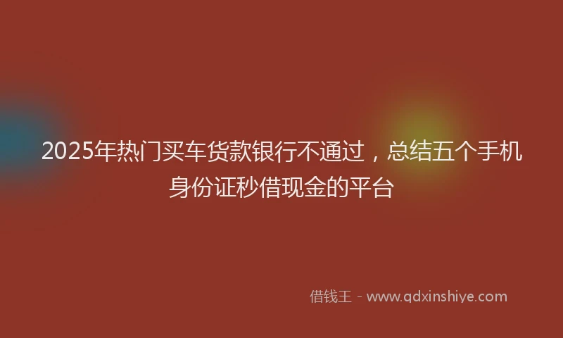 2025年热门买车货款银行不通过，总结五个手机身份证秒借现金的平台