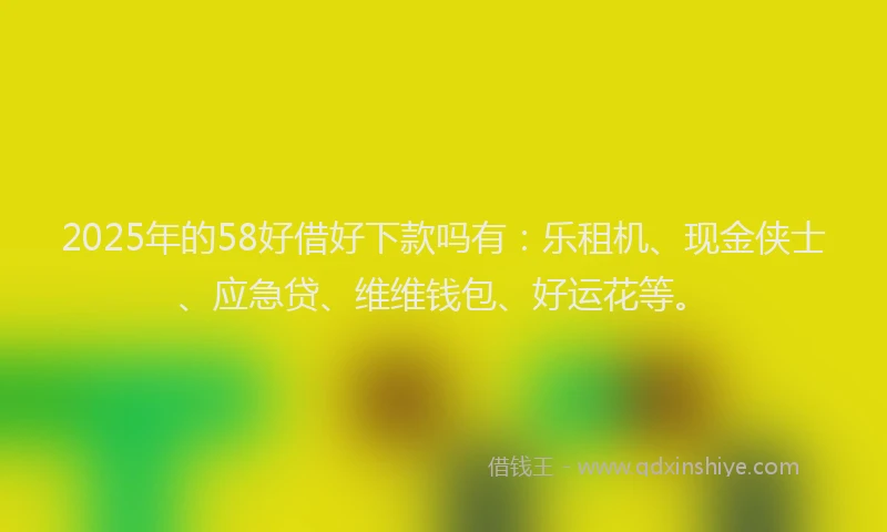 2025年的58好借好下款吗有：乐租机、现金侠士、应急贷、维维钱包、好运花等。