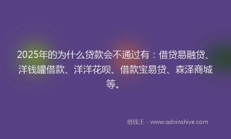2025年的为什么贷款会不通过有：借贷易融贷、洋钱罐借款、洋洋花呗、借款宝易贷、森泽商城等。