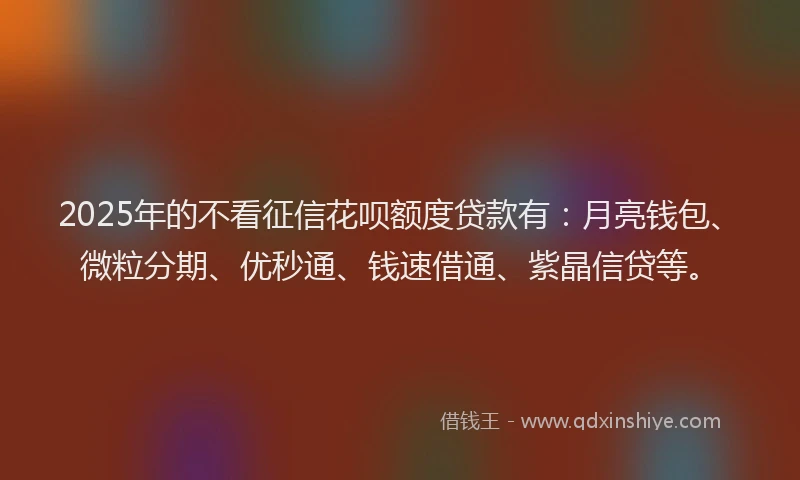 2025年的不看征信花呗额度贷款有：月亮钱包、微粒分期、优秒通、钱速借通、紫晶信贷等。
