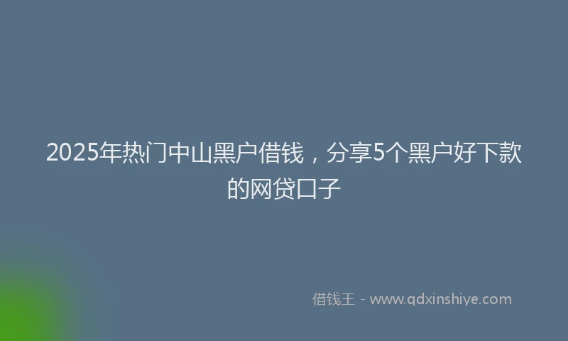 2025年热门中山黑户借钱，分享5个黑户好下款的网贷口子