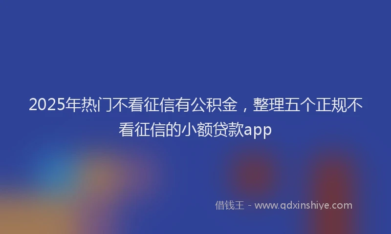 2025年热门不看征信有公积金，整理五个正规不看征信的小额贷款app