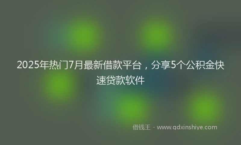 2025年热门7月最新借款平台，分享5个公积金快速贷款软件