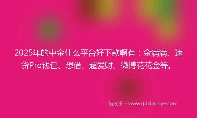 2025年的中金什么平台好下款啊有：金满满、速贷Pro钱包、想借、超爱财、微博花花金等。