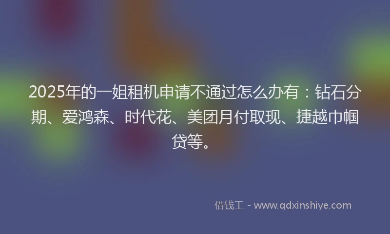 2025年的一姐租机申请不通过怎么办有：钻石分期、爱鸿森、时代花、美团月付取现、捷越巾帼贷等。