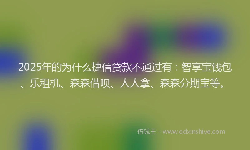 2025年的为什么捷信贷款不通过有：智享宝钱包、乐租机、森森借呗、人人拿、森森分期宝等。