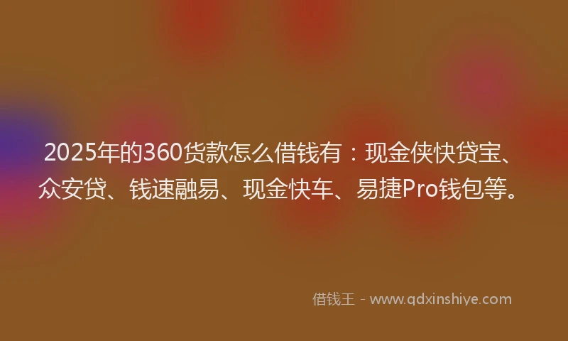 2025年的360货款怎么借钱有：现金侠快贷宝、众安贷、钱速融易、现金快车、易捷Pro钱包等。