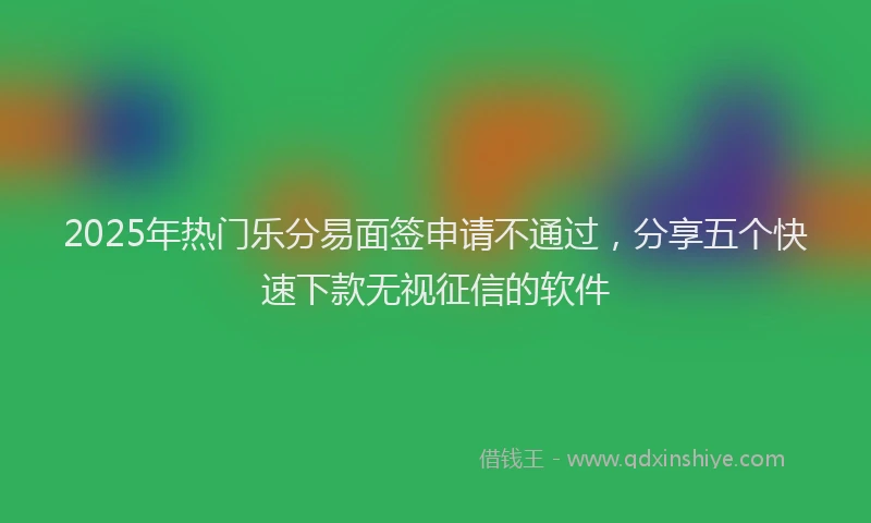 2025年热门乐分易面签申请不通过，分享五个快速下款无视征信的软件