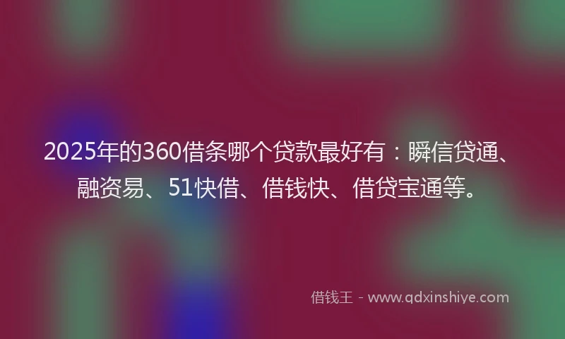 2025年的360借条哪个贷款最好有：瞬信贷通、融资易、51快借、借钱快、借贷宝通等。
