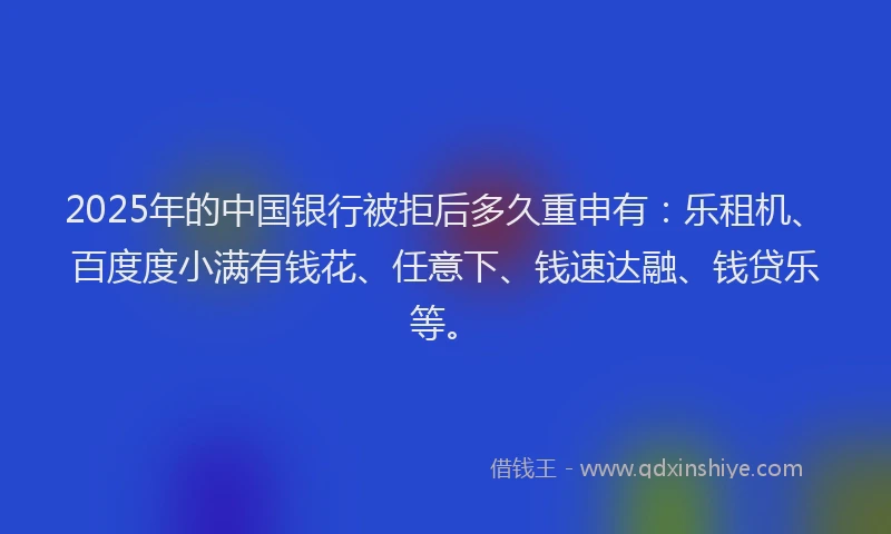 2025年的中国银行被拒后多久重申有：乐租机、百度度小满有钱花、任意下、钱速达融、钱贷乐等。