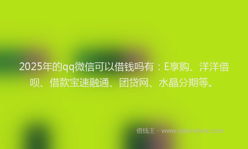 2025年的qq微信可以借钱吗有:E享购、洋洋借呗、借款宝速融通、团贷网、水晶分期等。
