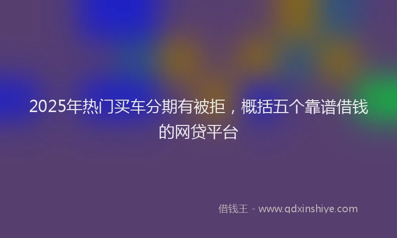 2025年热门买车分期有被拒，概括五个靠谱借钱的网贷平台
