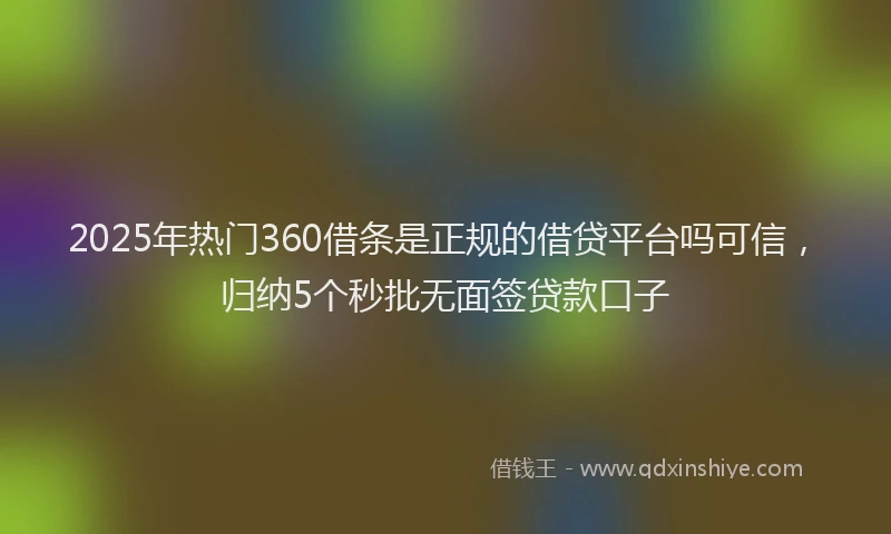 2025年热门360借条是正规的借贷平台吗可信，归纳5个秒批无面签贷款口子